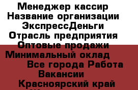 Менеджер-кассир › Название организации ­ ЭкспрессДеньги › Отрасль предприятия ­ Оптовые продажи › Минимальный оклад ­ 18 000 - Все города Работа » Вакансии   . Красноярский край,Железногорск г.